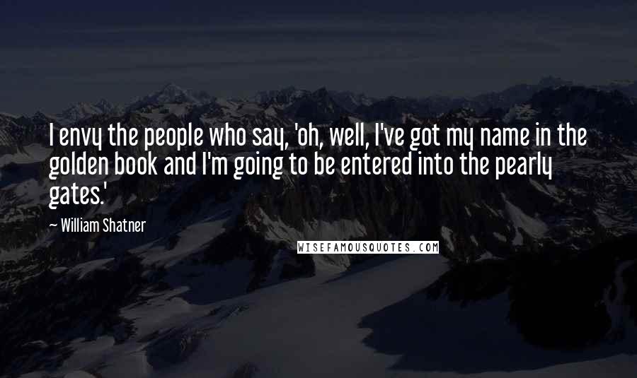 William Shatner Quotes: I envy the people who say, 'oh, well, I've got my name in the golden book and I'm going to be entered into the pearly gates.'