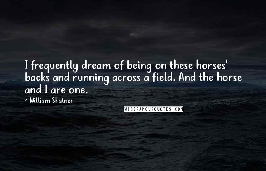 William Shatner Quotes: I frequently dream of being on these horses' backs and running across a field. And the horse and I are one.