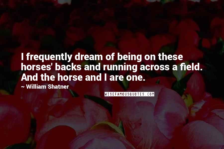 William Shatner Quotes: I frequently dream of being on these horses' backs and running across a field. And the horse and I are one.