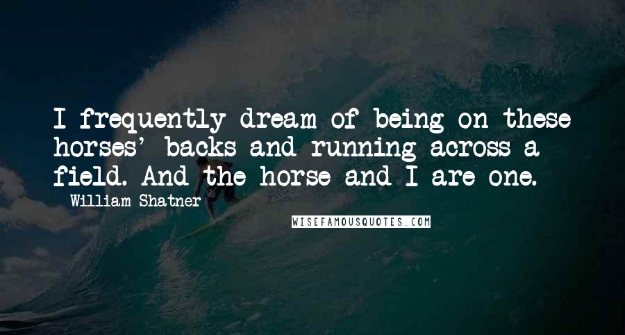 William Shatner Quotes: I frequently dream of being on these horses' backs and running across a field. And the horse and I are one.