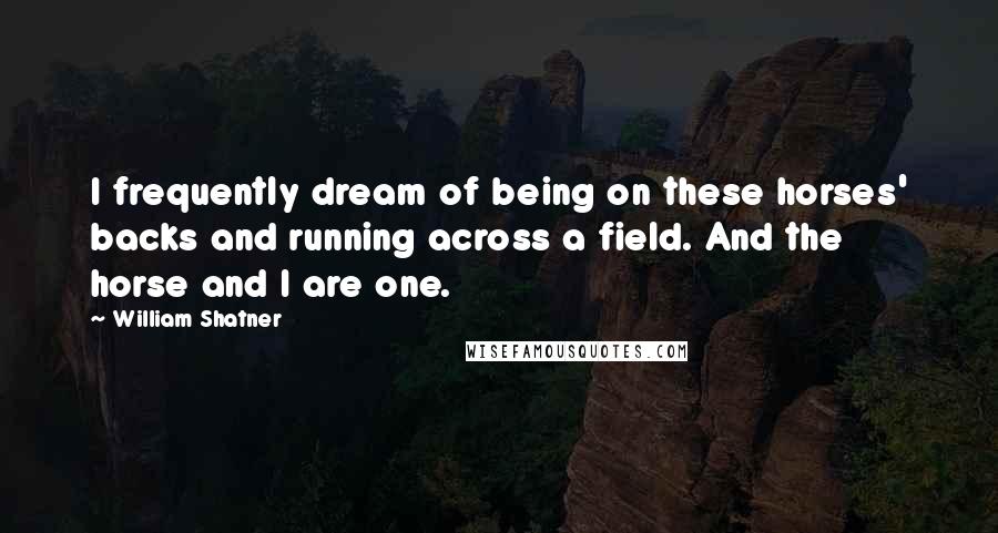 William Shatner Quotes: I frequently dream of being on these horses' backs and running across a field. And the horse and I are one.