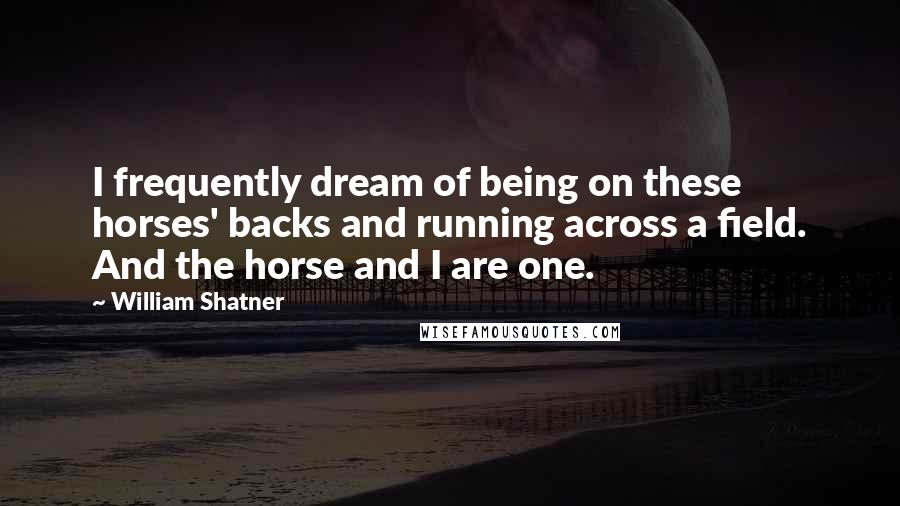 William Shatner Quotes: I frequently dream of being on these horses' backs and running across a field. And the horse and I are one.