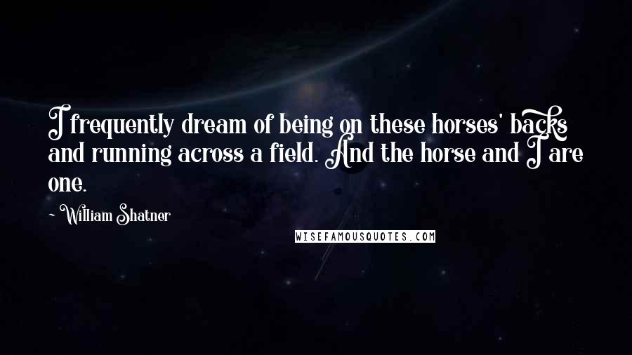 William Shatner Quotes: I frequently dream of being on these horses' backs and running across a field. And the horse and I are one.