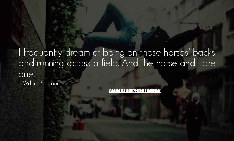 William Shatner Quotes: I frequently dream of being on these horses' backs and running across a field. And the horse and I are one.