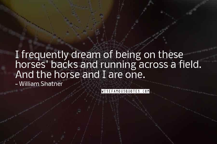 William Shatner Quotes: I frequently dream of being on these horses' backs and running across a field. And the horse and I are one.