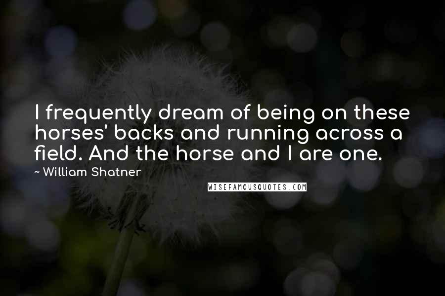 William Shatner Quotes: I frequently dream of being on these horses' backs and running across a field. And the horse and I are one.