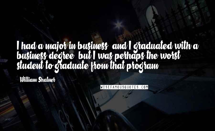 William Shatner Quotes: I had a major in business, and I graduated with a business degree, but I was perhaps the worst student to graduate from that program.