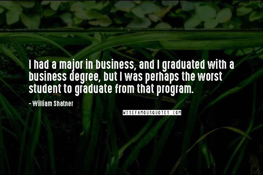 William Shatner Quotes: I had a major in business, and I graduated with a business degree, but I was perhaps the worst student to graduate from that program.