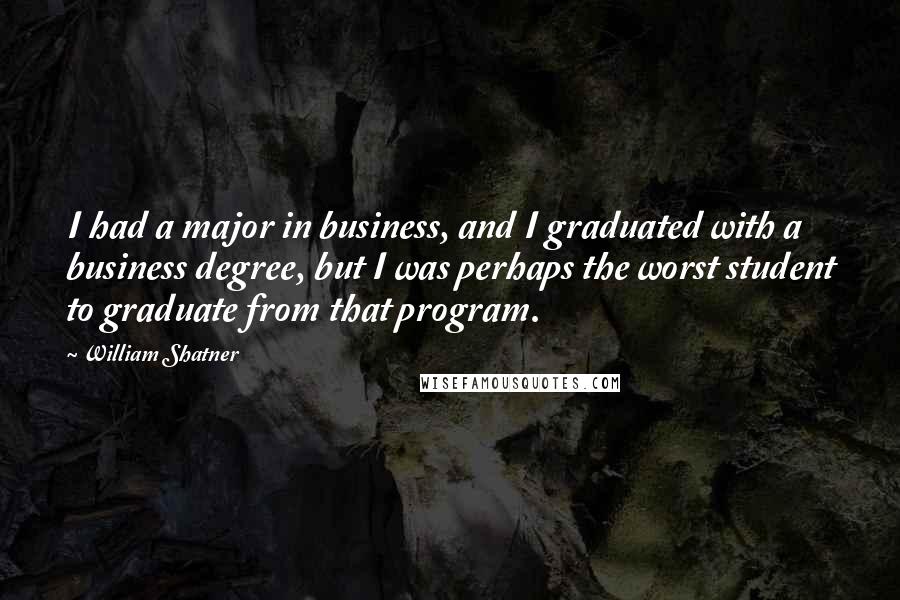 William Shatner Quotes: I had a major in business, and I graduated with a business degree, but I was perhaps the worst student to graduate from that program.