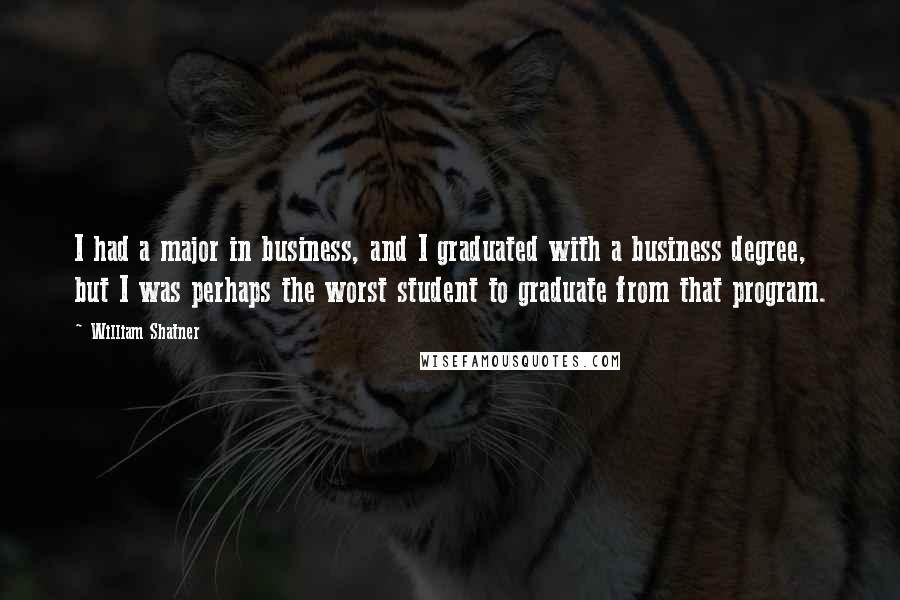 William Shatner Quotes: I had a major in business, and I graduated with a business degree, but I was perhaps the worst student to graduate from that program.