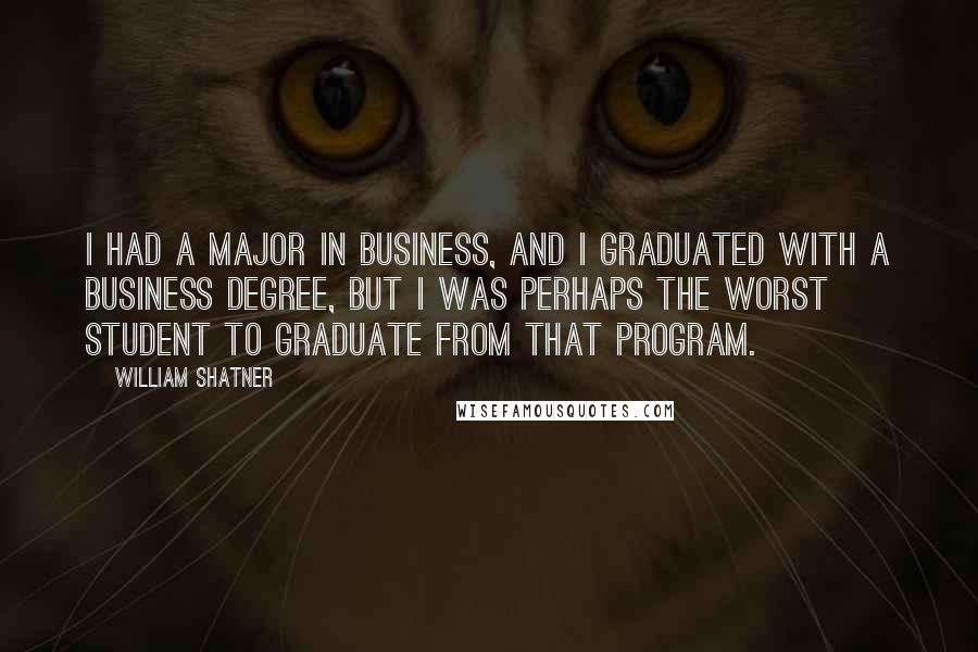 William Shatner Quotes: I had a major in business, and I graduated with a business degree, but I was perhaps the worst student to graduate from that program.