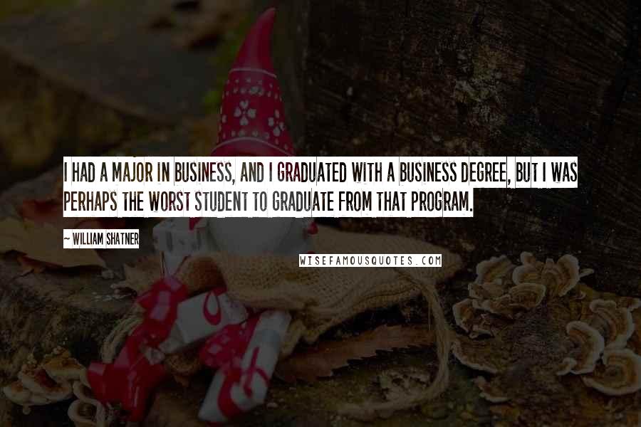 William Shatner Quotes: I had a major in business, and I graduated with a business degree, but I was perhaps the worst student to graduate from that program.