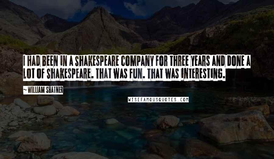 William Shatner Quotes: I had been in a Shakespeare company for three years and done a lot of Shakespeare. That was fun. That was interesting.