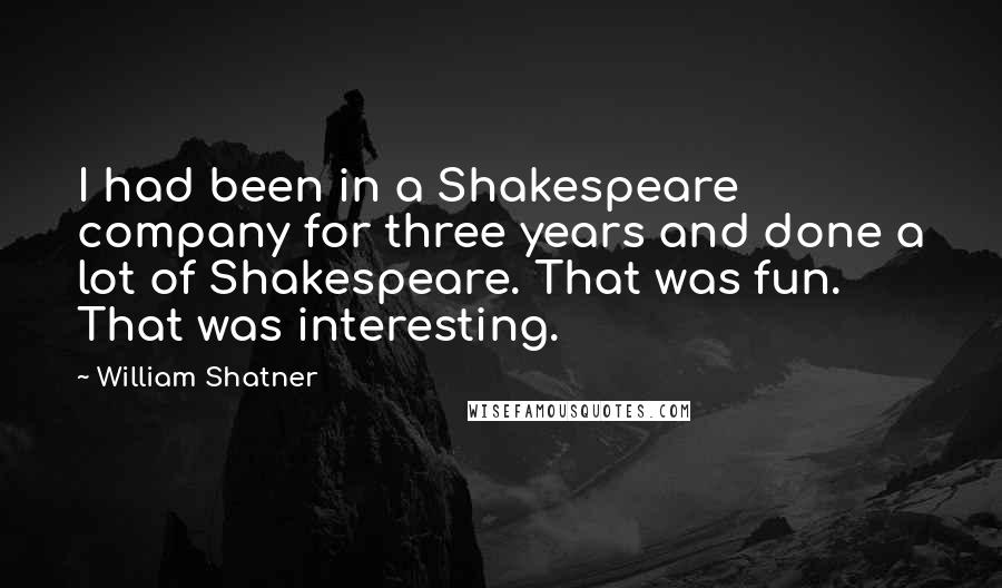 William Shatner Quotes: I had been in a Shakespeare company for three years and done a lot of Shakespeare. That was fun. That was interesting.