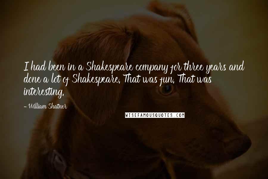 William Shatner Quotes: I had been in a Shakespeare company for three years and done a lot of Shakespeare. That was fun. That was interesting.