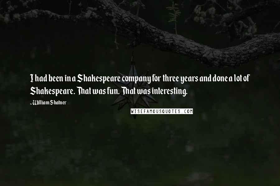 William Shatner Quotes: I had been in a Shakespeare company for three years and done a lot of Shakespeare. That was fun. That was interesting.