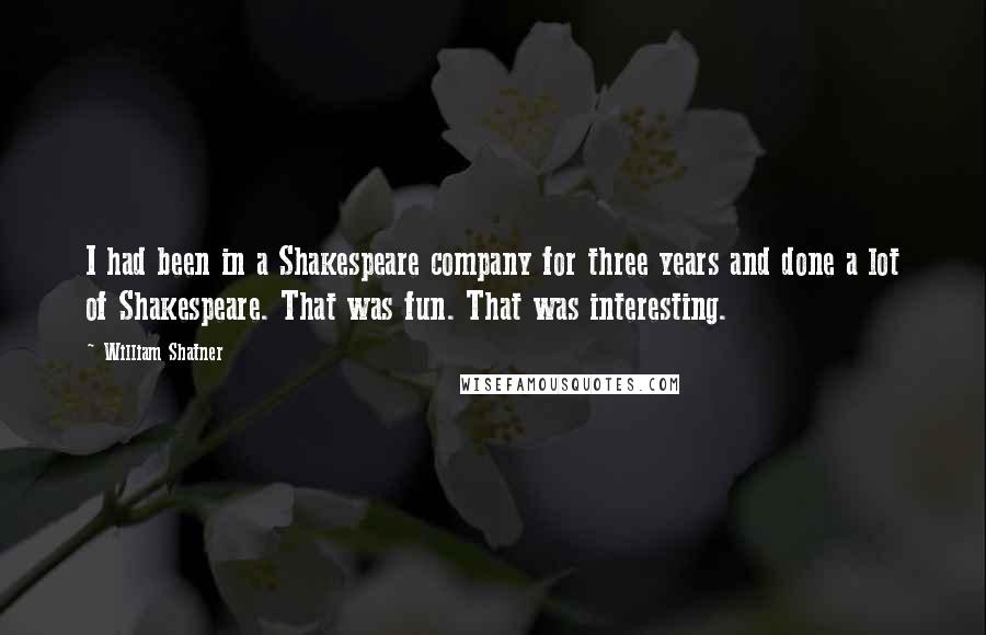 William Shatner Quotes: I had been in a Shakespeare company for three years and done a lot of Shakespeare. That was fun. That was interesting.