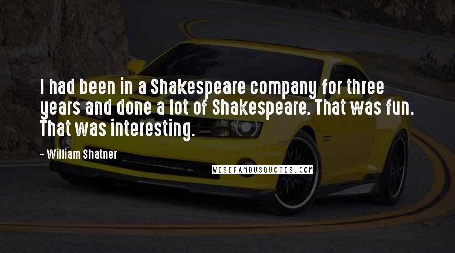 William Shatner Quotes: I had been in a Shakespeare company for three years and done a lot of Shakespeare. That was fun. That was interesting.