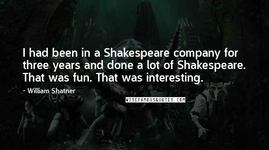 William Shatner Quotes: I had been in a Shakespeare company for three years and done a lot of Shakespeare. That was fun. That was interesting.