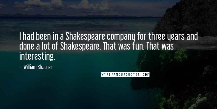 William Shatner Quotes: I had been in a Shakespeare company for three years and done a lot of Shakespeare. That was fun. That was interesting.