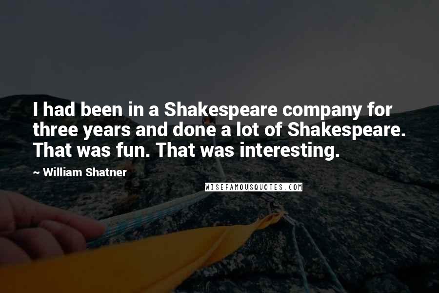 William Shatner Quotes: I had been in a Shakespeare company for three years and done a lot of Shakespeare. That was fun. That was interesting.