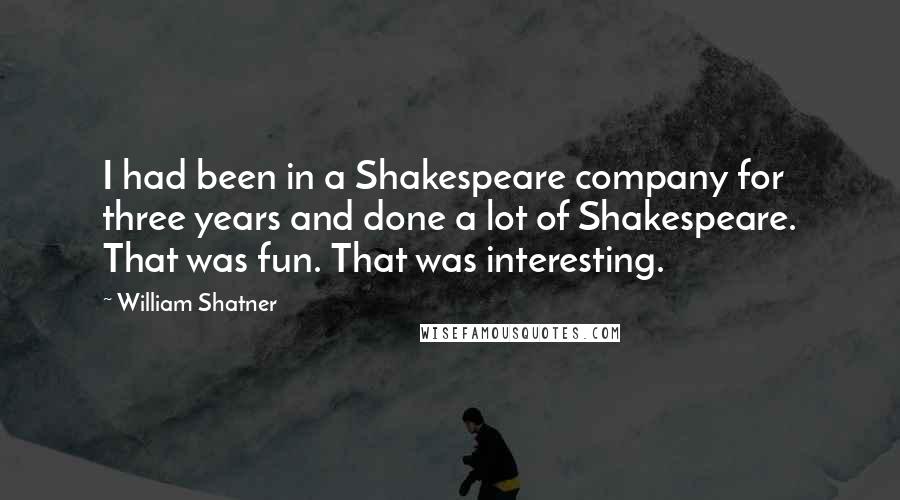 William Shatner Quotes: I had been in a Shakespeare company for three years and done a lot of Shakespeare. That was fun. That was interesting.