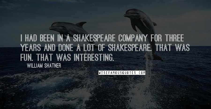 William Shatner Quotes: I had been in a Shakespeare company for three years and done a lot of Shakespeare. That was fun. That was interesting.