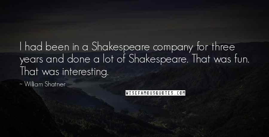 William Shatner Quotes: I had been in a Shakespeare company for three years and done a lot of Shakespeare. That was fun. That was interesting.