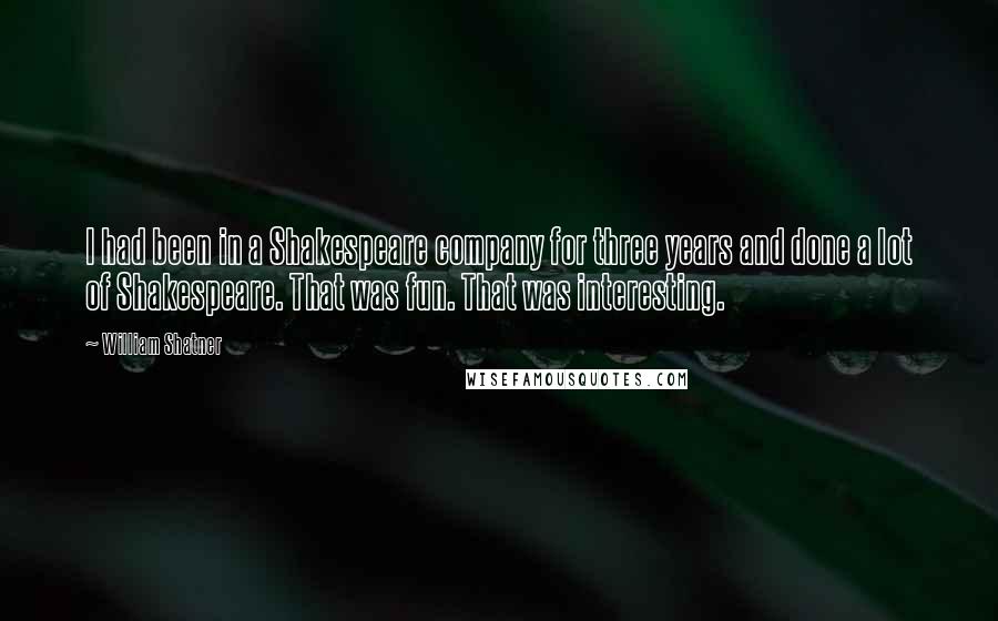 William Shatner Quotes: I had been in a Shakespeare company for three years and done a lot of Shakespeare. That was fun. That was interesting.