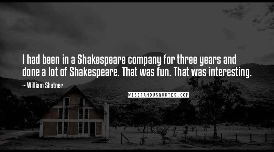 William Shatner Quotes: I had been in a Shakespeare company for three years and done a lot of Shakespeare. That was fun. That was interesting.