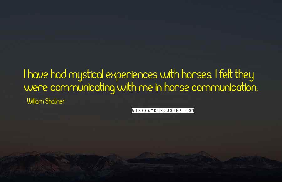 William Shatner Quotes: I have had mystical experiences with horses. I felt they were communicating with me in horse communication.