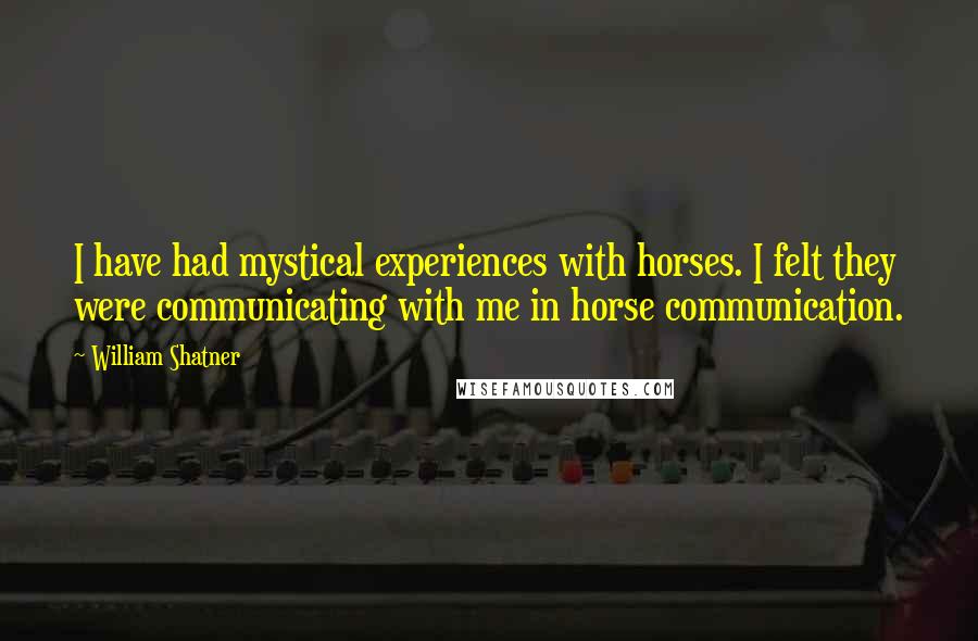 William Shatner Quotes: I have had mystical experiences with horses. I felt they were communicating with me in horse communication.