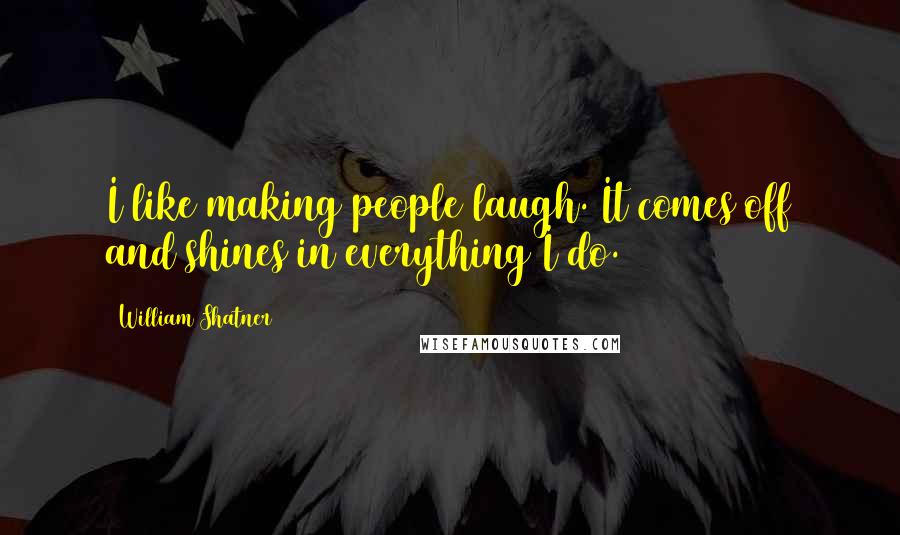 William Shatner Quotes: I like making people laugh. It comes off and shines in everything I do.