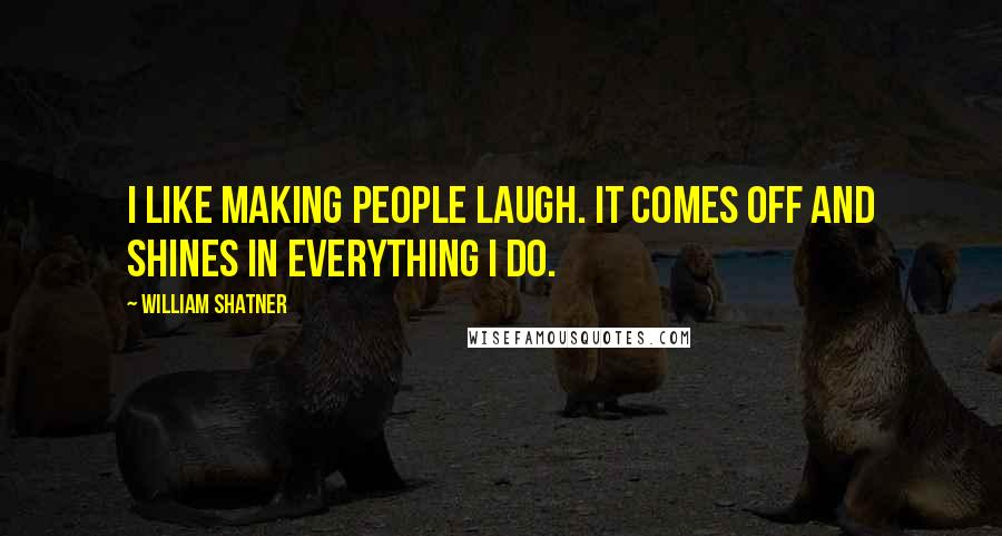 William Shatner Quotes: I like making people laugh. It comes off and shines in everything I do.