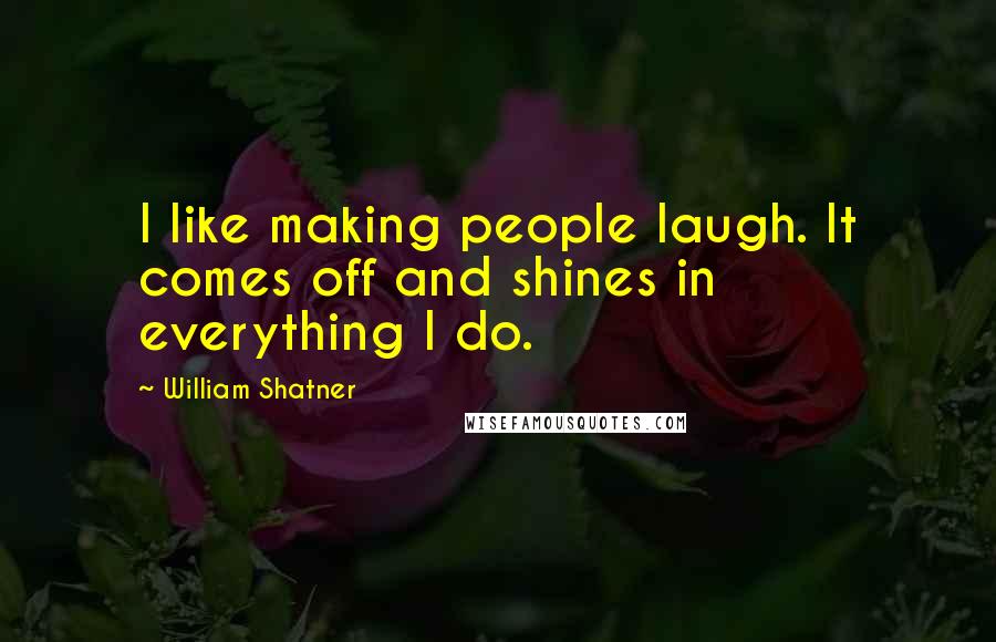 William Shatner Quotes: I like making people laugh. It comes off and shines in everything I do.