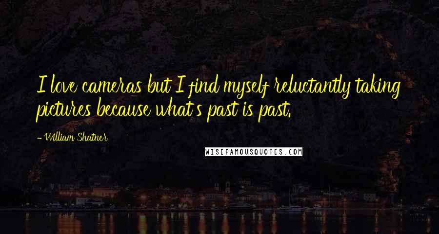 William Shatner Quotes: I love cameras but I find myself reluctantly taking pictures because what's past is past.