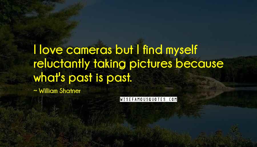 William Shatner Quotes: I love cameras but I find myself reluctantly taking pictures because what's past is past.