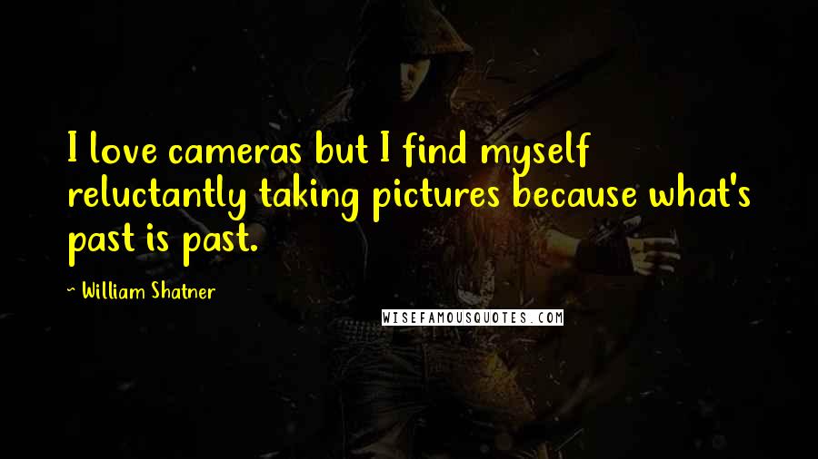 William Shatner Quotes: I love cameras but I find myself reluctantly taking pictures because what's past is past.