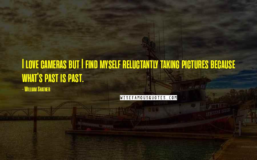 William Shatner Quotes: I love cameras but I find myself reluctantly taking pictures because what's past is past.