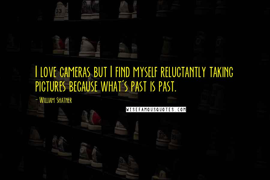 William Shatner Quotes: I love cameras but I find myself reluctantly taking pictures because what's past is past.