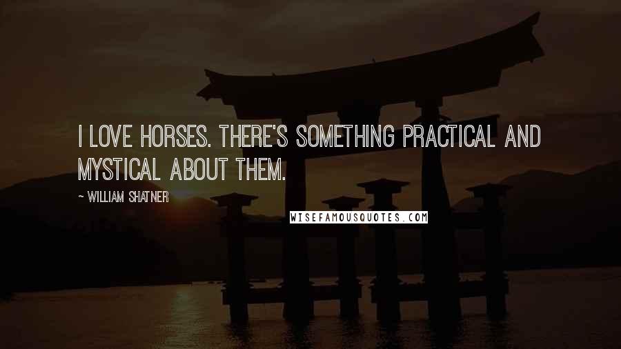 William Shatner Quotes: I love horses. There's something practical and mystical about them.