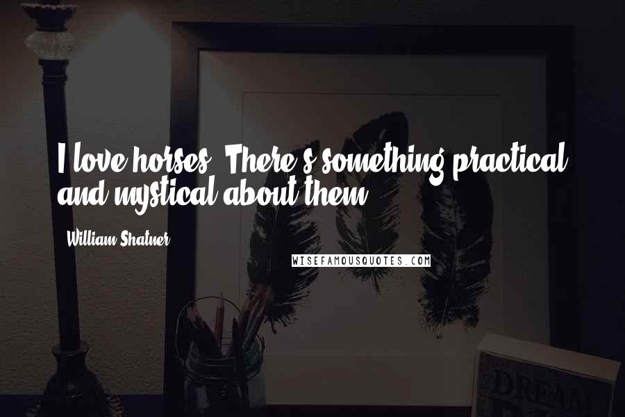 William Shatner Quotes: I love horses. There's something practical and mystical about them.