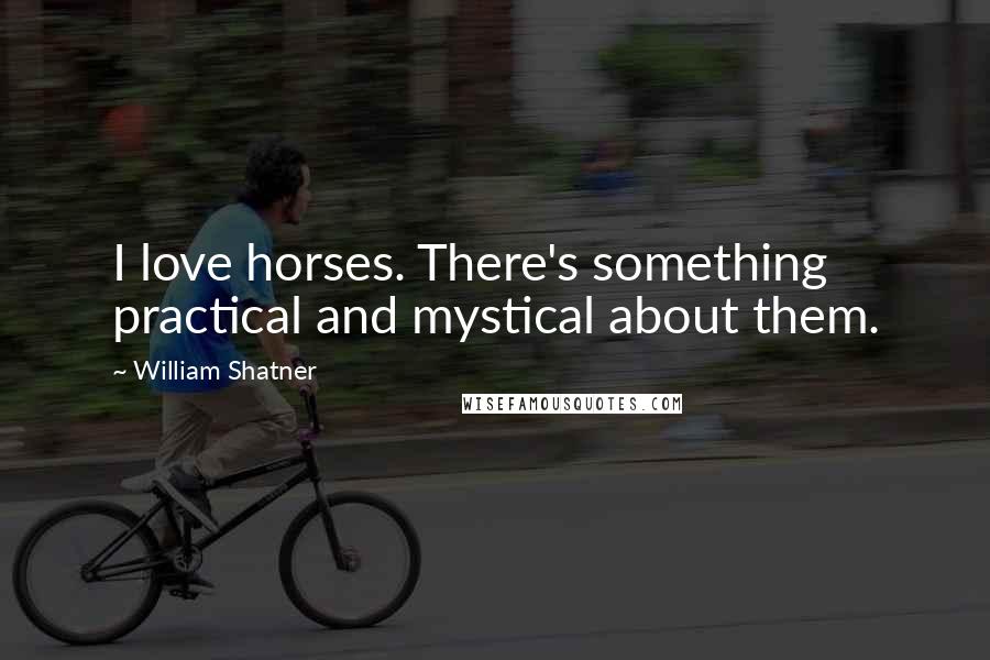 William Shatner Quotes: I love horses. There's something practical and mystical about them.