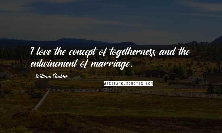 William Shatner Quotes: I love the concept of togetherness and the entwinement of marriage.