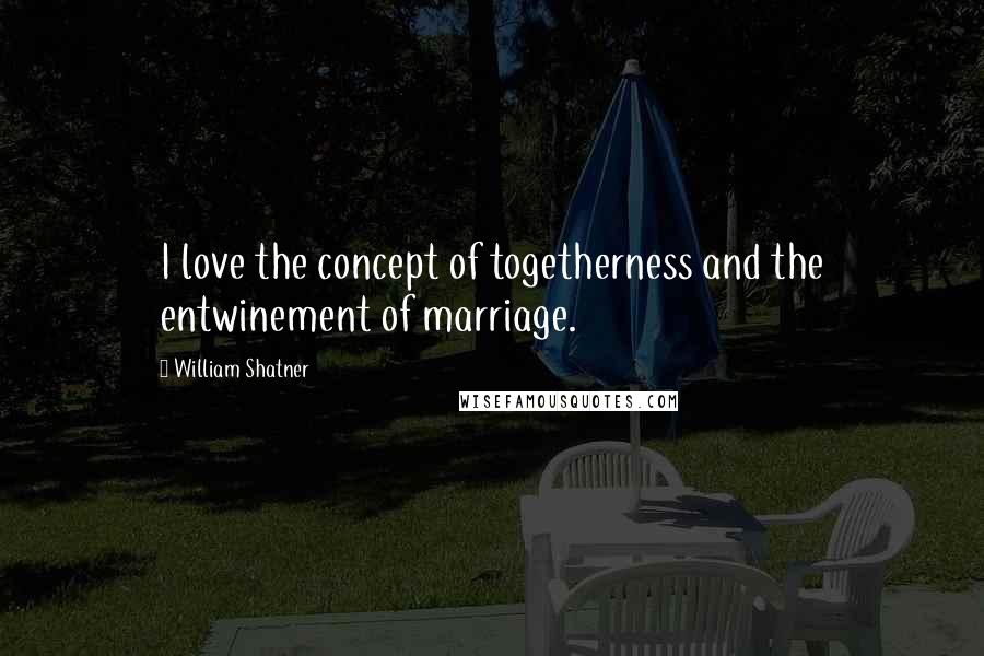 William Shatner Quotes: I love the concept of togetherness and the entwinement of marriage.