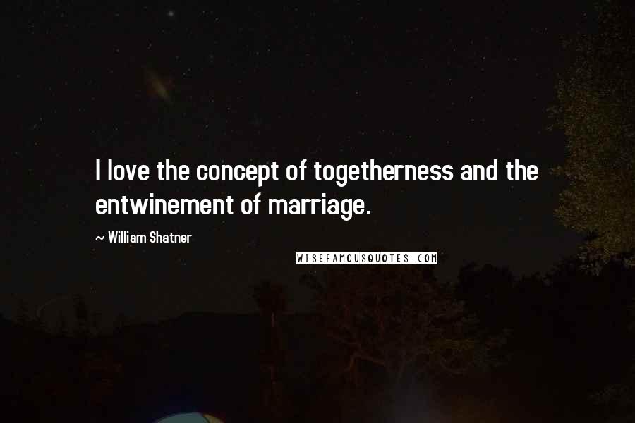 William Shatner Quotes: I love the concept of togetherness and the entwinement of marriage.