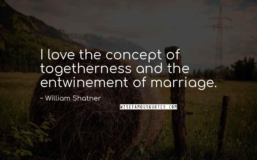 William Shatner Quotes: I love the concept of togetherness and the entwinement of marriage.