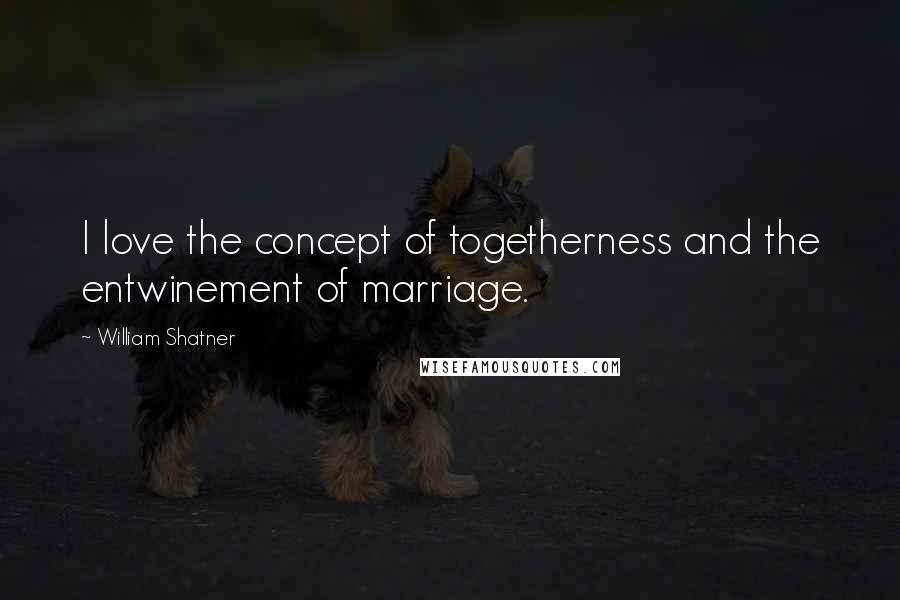 William Shatner Quotes: I love the concept of togetherness and the entwinement of marriage.