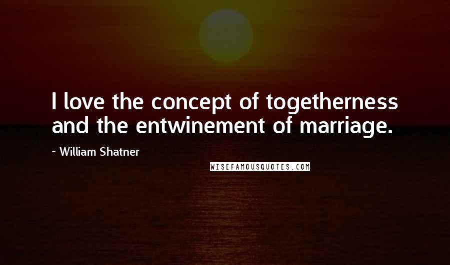 William Shatner Quotes: I love the concept of togetherness and the entwinement of marriage.