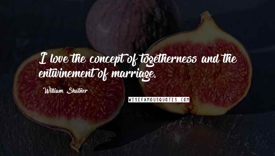 William Shatner Quotes: I love the concept of togetherness and the entwinement of marriage.